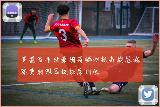 罗慕洛韦世豪胡荷韬积极备战蓉城赛费利佩因故缺席训练