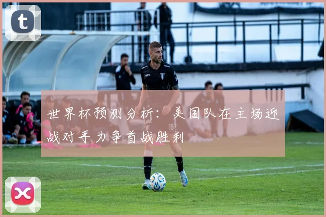 世界杯预测分析：美国队在主场迎战对手力争首战胜利