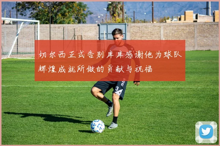 切尔西正式告别库库感谢他为球队辉煌成就所做的贡献与祝福