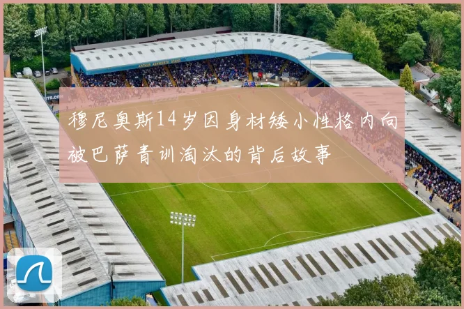 穆尼奥斯14岁因身材矮小性格内向被巴萨青训淘汰的背后故事