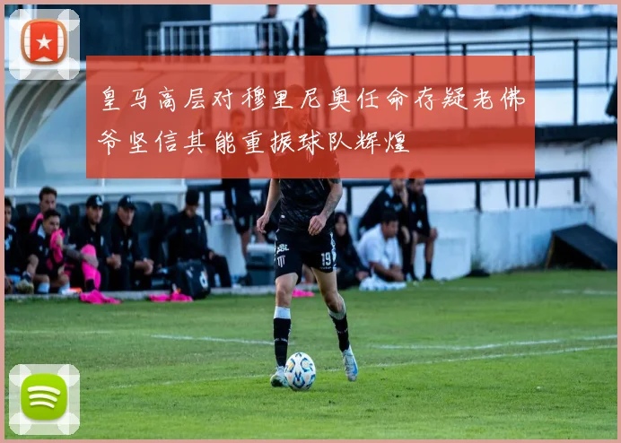 皇马高层对穆里尼奥任命存疑老佛爷坚信其能重振球队辉煌