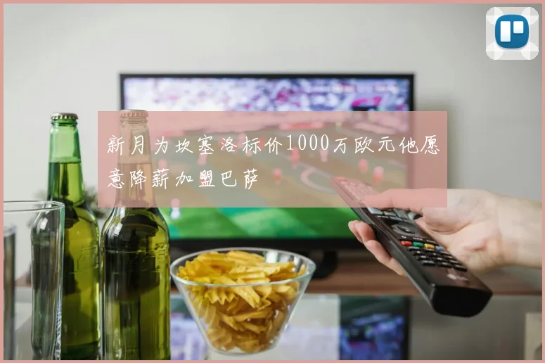新月为坎塞洛标价1000万欧元他愿意降薪加盟巴萨