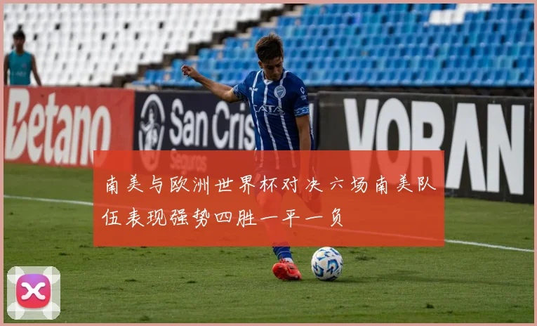 南美与欧洲世界杯对决六场南美队伍表现强势四胜一平一负
