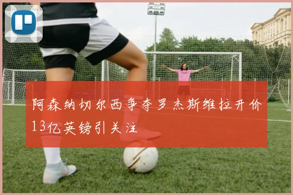阿森纳切尔西争夺罗杰斯维拉开价13亿英镑引关注
