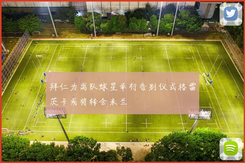 拜仁为离队球星举行告别仪式格雷茨卡或将转会米兰