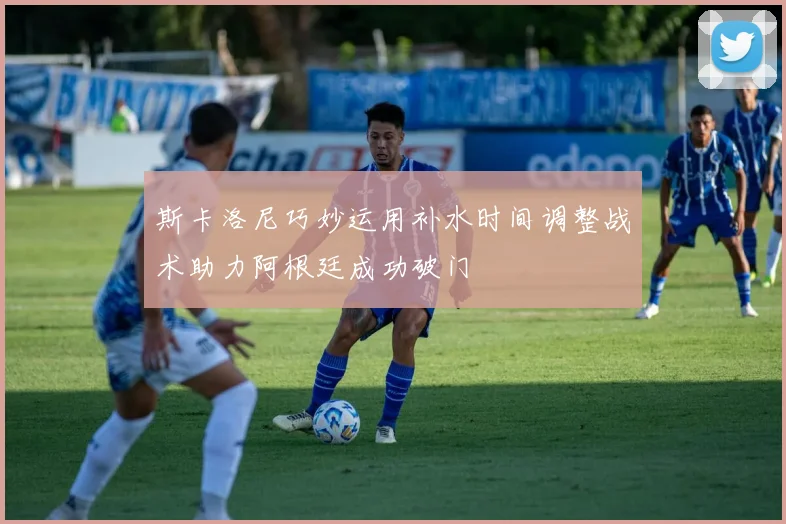 斯卡洛尼巧妙运用补水时间调整战术助力阿根廷成功破门