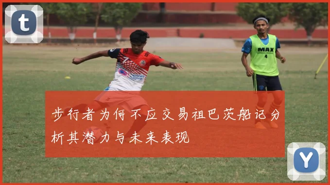 步行者为何不应交易祖巴茨船记分析其潜力与未来表现