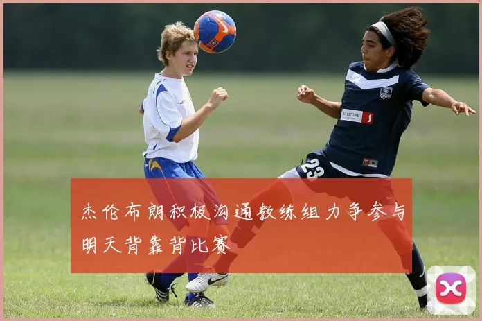 杰伦布朗积极沟通教练组力争参与明天背靠背比赛