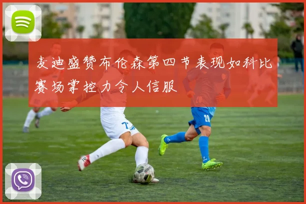 麦迪盛赞布伦森第四节表现如科比赛场掌控力令人信服