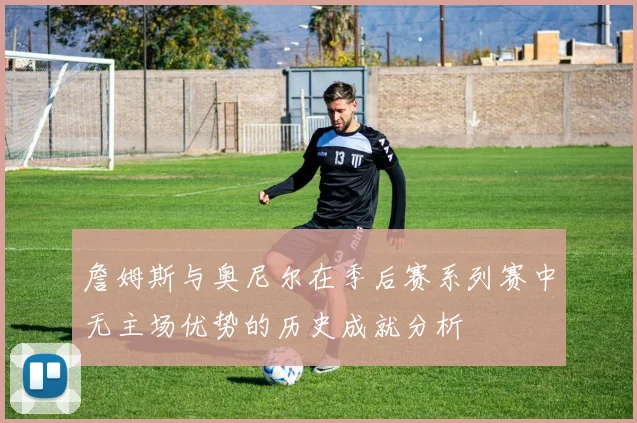 詹姆斯与奥尼尔在季后赛系列赛中无主场优势的历史成就分析