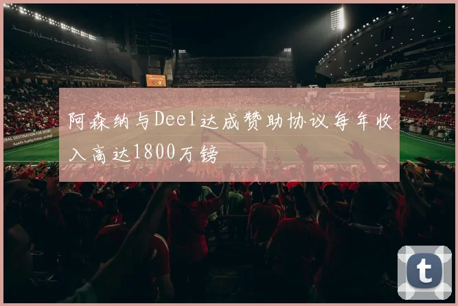 阿森纳与Deel达成赞助协议每年收入高达1800万镑