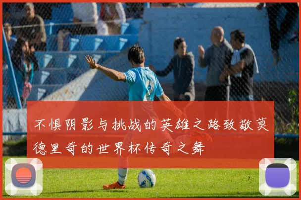 不惧阴影与挑战的英雄之路致敬莫德里奇的世界杯传奇之舞