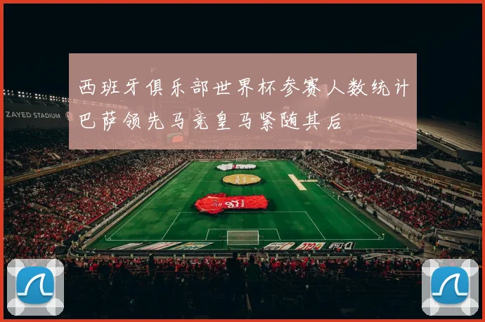 西班牙俱乐部世界杯参赛人数统计巴萨领先马竞皇马紧随其后