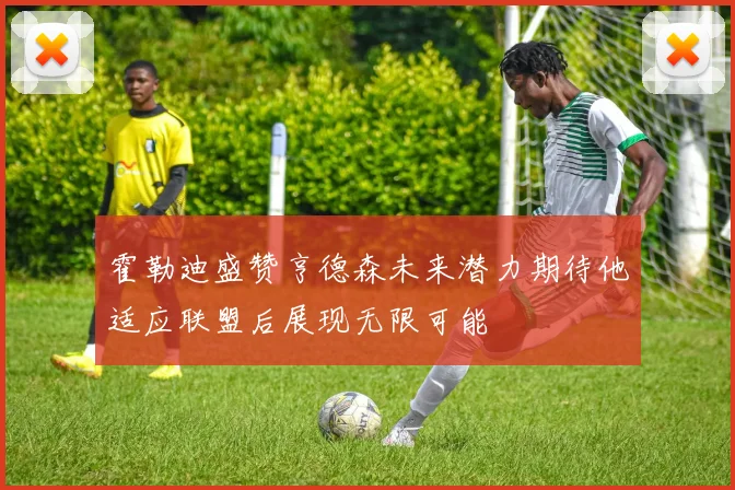 霍勒迪盛赞亨德森未来潜力期待他适应联盟后展现无限可能