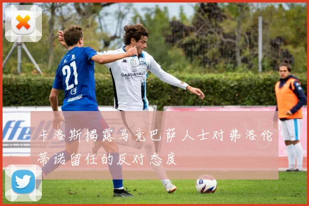 卡洛斯揭露马竞巴萨人士对弗洛伦蒂诺留任的反对态度