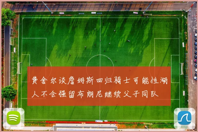 费舍尔谈詹姆斯回归骑士可能性湖人不会强留布朗尼继续父子同队