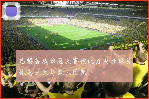 巴黎备战欧冠决赛德比后或让球员休息三天与家人团聚