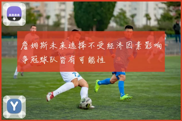 詹姆斯未来选择不受经济因素影响争冠球队皆有可能性